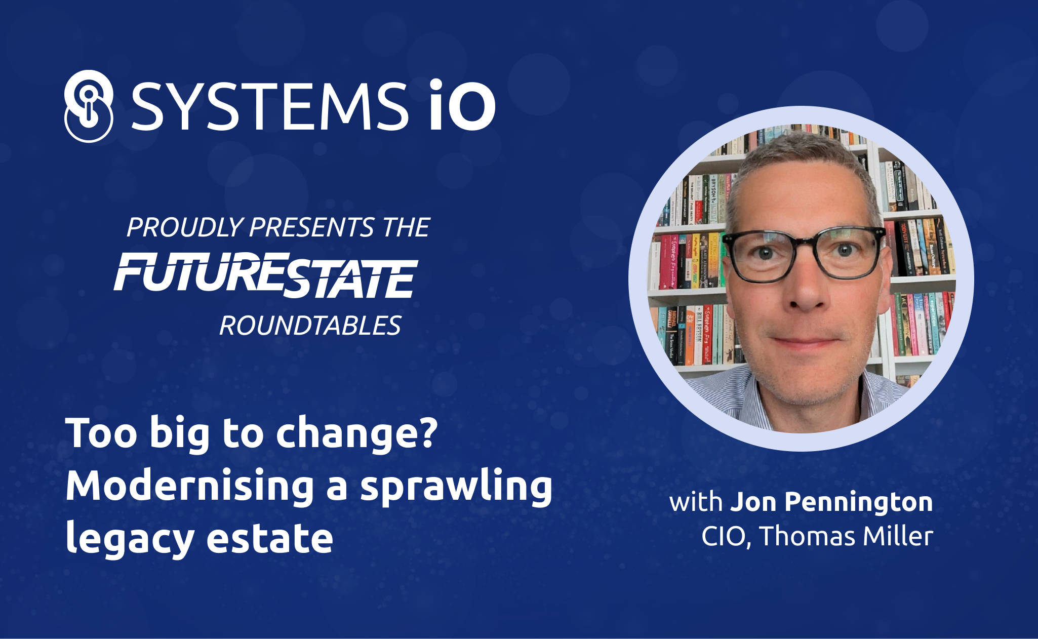 Promotional content: "Systems iO Proudly presents the FutureState roundtables - Too big to change? Modernising a sprawling legacy estate". Next to it is text: "with Jon Pennington, CIO, Thomas Miller", as well a photo of Jon.